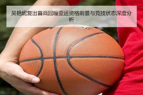 吴艳妮复出首战回暖亚运资格前景与竞技状态深度分析